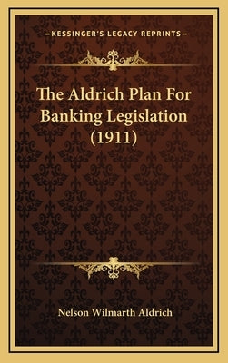 The Aldrich Plan for Banking Legislation (1911) by Aldrich, Nelson Wilmarth