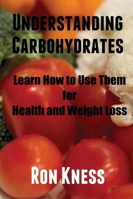 Understanding Carbohydrates: Learn How to Use Them for Health and Weight Loss by Kness, Ron