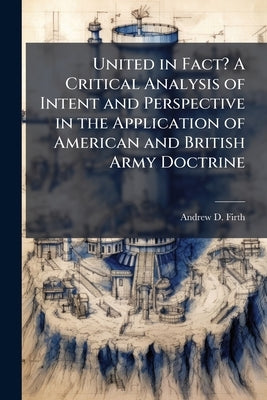 United in Fact? A Critical Analysis of Intent and Perspective in the Application of American and British Army Doctrine by Firth, Andrew D.