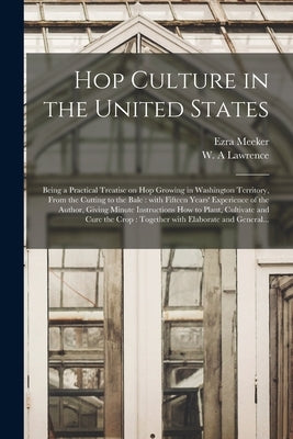 Hop Culture in the United States: Being a Practical Treatise on Hop Growing in Washington Territory, From the Cutting to the Bale: With Fifteen Years' by Meeker, Ezra 1830-1928
