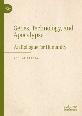 Genes, Technology, and Apocalypse: An Epilogue for Humanity by Ataria, Yochai