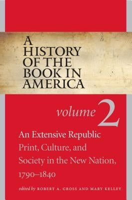 A History of the Book in America: Volume 2: An Extensive Republic: Print, Culture, and Society in the New Nation, 1790-1840 by Gross, Robert a.