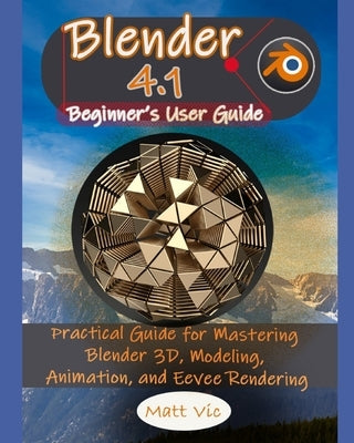 Blender 4.1 Beginner's User Guide: Practical Guide for Mastering Blender 3D, Modeling, Animation, and Eevee Rendering by Vic, Matt