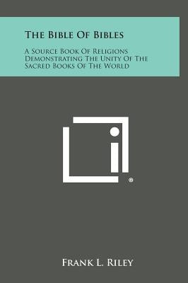 The Bible of Bibles: A Source Book of Religions Demonstrating the Unity of the Sacred Books of the World by Riley, Frank L.