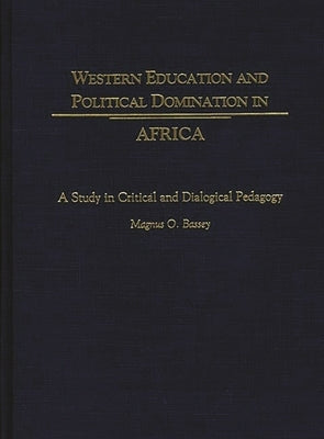Western Education and Political Domination in Africa: A Study in Critical and Dialogical Pedagogy by Bassey, Magnus O.