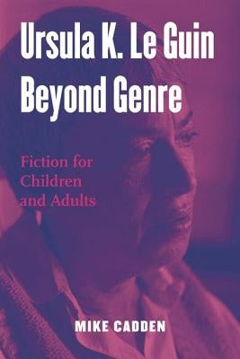 Ursula K. Le Guin Beyond Genre: Fiction for Children and Adults by Cadden, Mike