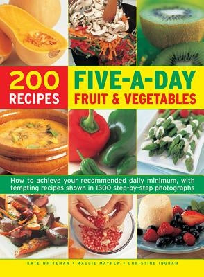 200 Five-A-Day Fruit & Vegetable Recipes: How to Achieve Your Recommended Daily Minimum, with Tempting Recipes Shown in 1300 Step-By-Step Photographs by Whiteman, Kate