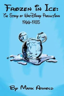 Frozen in Ice: The Story of Walt Disney Productions, 1966-1985 by Arnold, Mark
