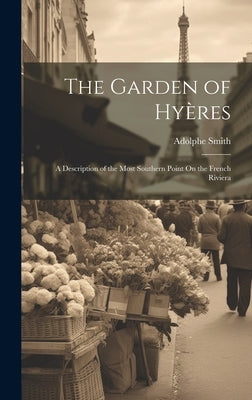 The Garden of Hyères: A Description of the Most Southern Point On the French Riviera by Smith, Adolphe
