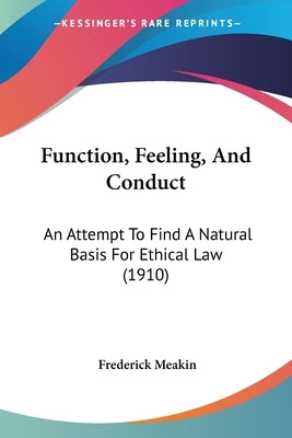 Function, Feeling, And Conduct: An Attempt To Find A Natural Basis For Ethical Law (1910) by Meakin, Frederick