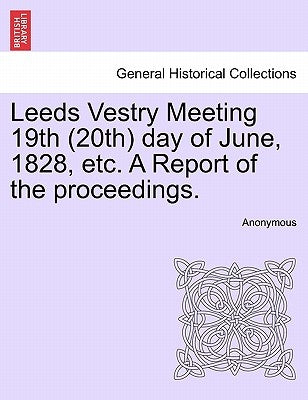 Leeds Vestry Meeting 19th (20th) Day of June, 1828, Etc. a Report of the Proceedings. by Anonymous