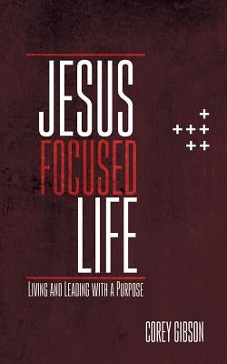 Jesus Focused Life: Living and Leading with a Purpose by Gibson, Corey