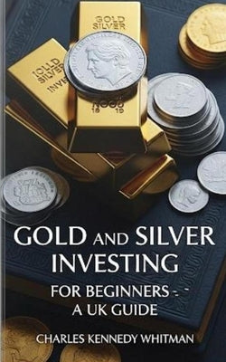 Gold and silver investing for beginners-A UK guide by Whitman, Charles Kennedy