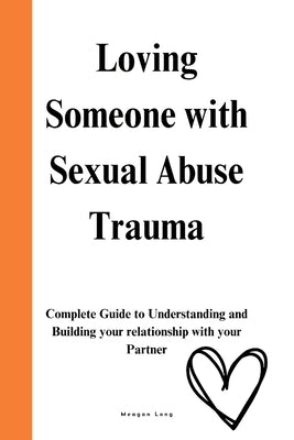 Loving Someone with Sexual Abuse Trauma: Complete Guide to Understanding and Building your relationship with your Partner by Long, Meagan