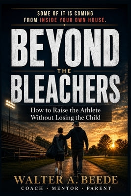 Beyond The Bleachers-Encouraging Success Without Stress, A Parents Toolkit by Beede, Walter A.