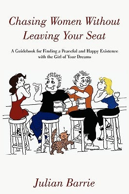 Chasing Women Without Leaving Your Seat: A Guidebook for Finding a Peaceful and Happy Existence with the Girl of Your Dreams by Barrie, Julian