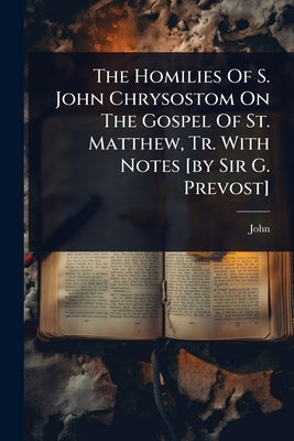 The Homilies Of S. John Chrysostom On The Gospel Of St. Matthew, Tr. With Notes [by Sir G. Prevost] by Chrysostom )., John (St