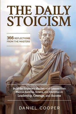 The Daily Stoicism: 366 REFLECTIONS FROM THE MASTERS: Build the Emperor's Mindset with Lessons from Marcus Aurelius, Seneca, and Epictetus on Leadersh by Cooper, Daniel