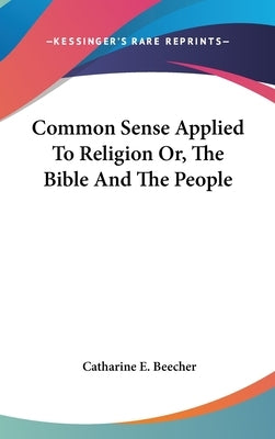 Common Sense Applied To Religion Or, The Bible And The People by Beecher, Catharine E.