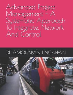Advanced Project Management - A Systematic Approach to Integrate, Network and Control by Lingappan, Dhamodaran