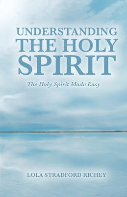 Understanding the Holy Spirit: The Holy Spirit Made Easy by Stradford Richey, Lola