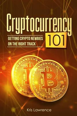 Cryptocurrency 101: Getting Crypto Newbies on the Right Track by Lawrence, Kris