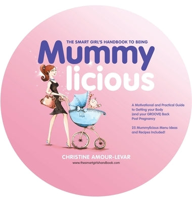 The Smart Girl's Handbook to Being Mummylicious: A Motivational and Practical Guide to Getting Your Body (And Your Groove) Back Post Pregnancy by Amour-Levar, Christine