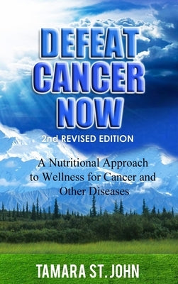 Defeat Cancer Now: A Nutritional Approach to Wellness for Cancer and Other Diseases by St John, Tamara