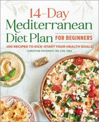 The 14-Day Mediterranean Diet Plan for Beginners: 100 Recipes to Kick-Start Your Health Goals by Patorniti, Christine