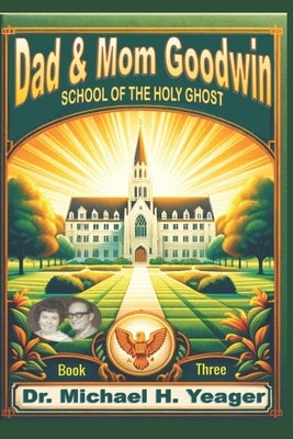 Dad & Mom Goodwin: School of The Holy Ghost Book Three by Yeager, Michael H.