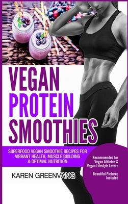 Vegan Protein Smoothies: Superfood Vegan Smoothie Recipes for Vibrant Health, Muscle Building & Optimal Nutrition by Greenvang, Karen
