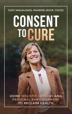Consent To Cure: Using Holistic Options and Personal Empowerment to Reclaim Health by Magalhaes, Judy