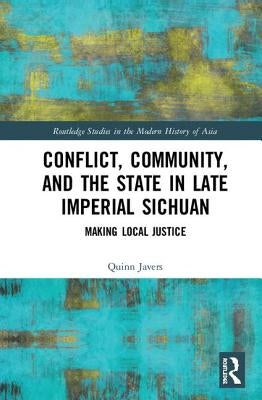 Conflict, Community, and the State in Late Imperial Sichuan: Making Local Justice by Javers, Quinn