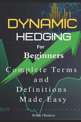 Dynamic Hedging for Beginners: Complete A - Z Terms and definitions made easy by Obodeze, Brian
