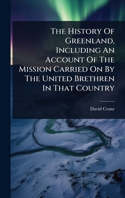 The History Of Greenland, Including An Account Of The Mission Carried On By The United Brethren In That Country by Cranz, David