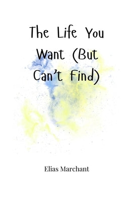 The Life You Want (But Can't Find) by Marchant, Elias