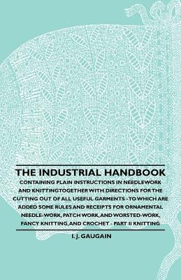 The Industrial Handbook - Containing Plain Instructions in Needlework and Knitting Together with Directions for the Cutting Out of All Useful Garments by Anon