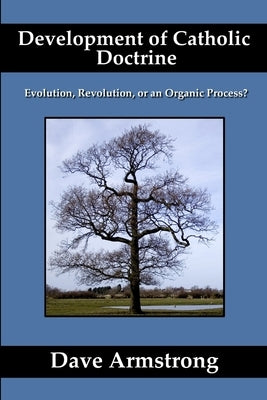 Development of Catholic Doctrine: Evolution, Revolution, or an Organic Process? by Armstrong, Dave