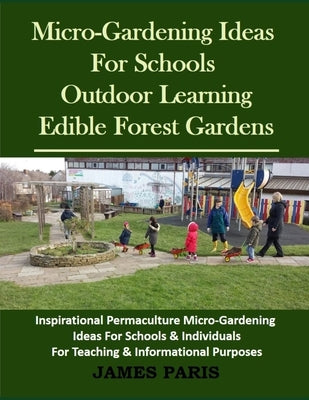 Micro-Gardening Ideas For Schools. Outdoor Learning & Edible Forest Gardens: Inspirational Permaculture Micro-Gardening ideas for Schools & Individual by Paris, James