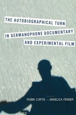 The Autobiographical Turn in Germanophone Documentary and Experimental Film by Curtis, Robin