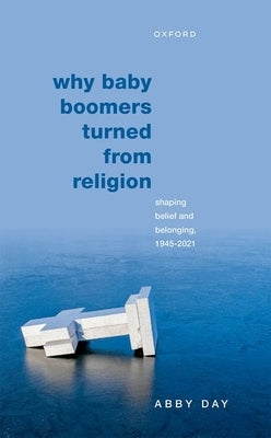 Why Baby Boomers Turned from Religion: Shaping Belief and Belonging, 1945-2021 by Day, Abby