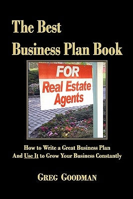 The Best Business Plan Book For Real Estate Agents: How to Write a Great Business Plan And Use It to Grow Your Business Constantly by Goodman, Greg