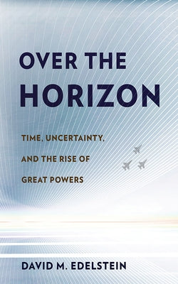 Over the Horizon: Time, Uncertainty, and the Rise of Great Powers by Edelstein, David M.