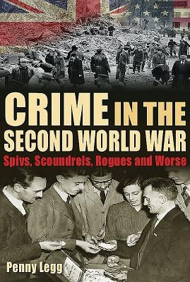 Crime in the Second World War: Spivs, Scoundrels, Rogues and Worse by Legg, Penny