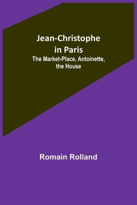 Jean-Christophe in Paris: The Market-Place, Antoinette, the House by Rolland, Romain