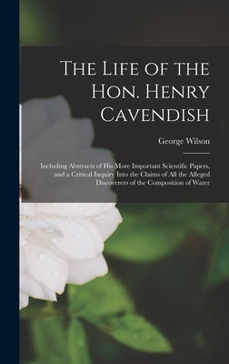 The Life of the Hon. Henry Cavendish: Including Abstracts of His More Important Scientific Papers, and a Critical Inquiry Into the Claims of All the A by Wilson, George