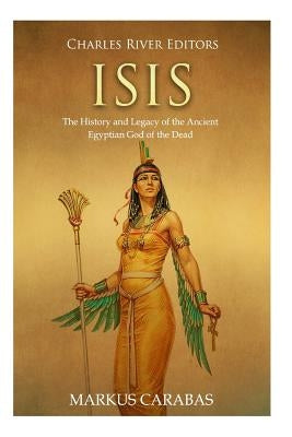 Isis: The History and Legacy of the Ancient Egyptian God of the Dead by Carabas, Markus