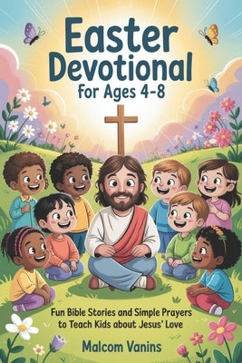 Easter Devotional For Ages 4-8: Fun Bible Stories and Simple Prayers to Teach Kids About Jesus' Love by Vanins, Malcom