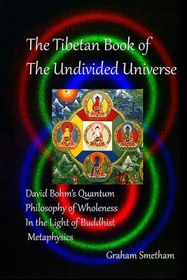 The Tibetan Book of the Undivided Universe: David Bohm's Quantum Philosophy of Wholeness in the Light of Buddhist Metaphysics by Smetham, Graham