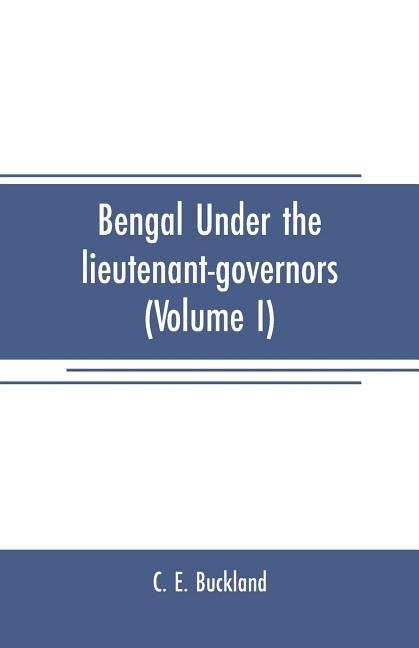 Bengal under the lieutenant-governors(Volume I): Being a narrative of the principal events and public measures during their periods of office, from 18 by E. Buckland, C.